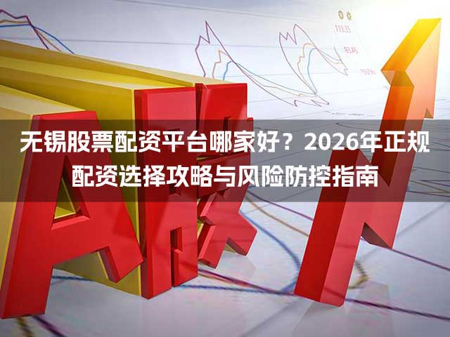 无锡股票配资平台哪家好？2026年正规配资选择攻略与风险防控指南