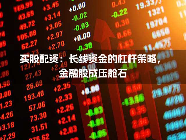 买股配资：长线资金的杠杆策略，金融股成压舱石