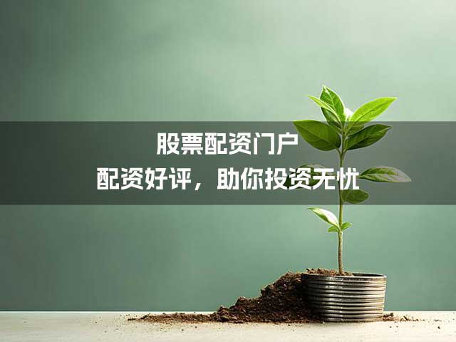 股票配资门户：配资好评，助你投资无忧