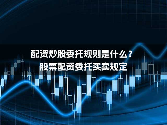 配资炒股委托规则是什么？股票配资委托买卖规定