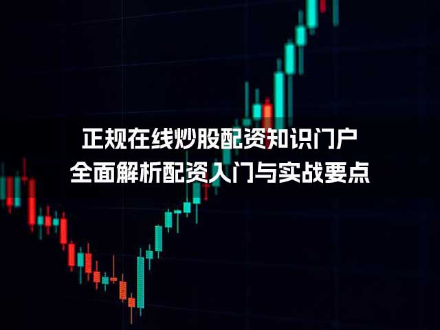 正规在线炒股配资知识门户：全面解析配资入门与实战要点
