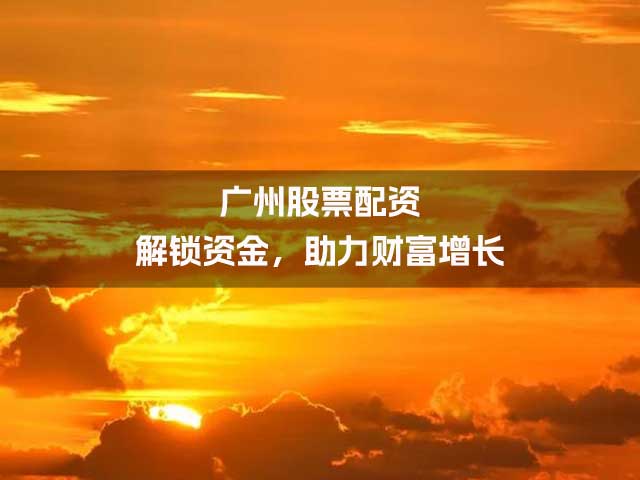 广州股票配资:解锁资金,助力财富增长 广州股票配资:解锁资金,助力财富增长