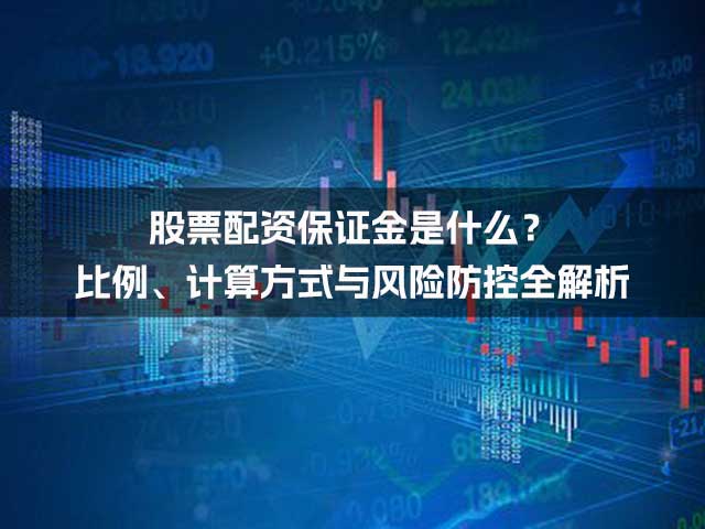 股票配资保证金是什么?比例、计算方式与风险防控全解析 股票配资保证金是什么?比例、计算方式与风险防控全解析