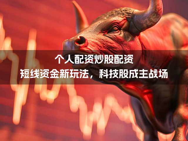 个人配资炒股配资：短线资金新玩法，科技股成主战场